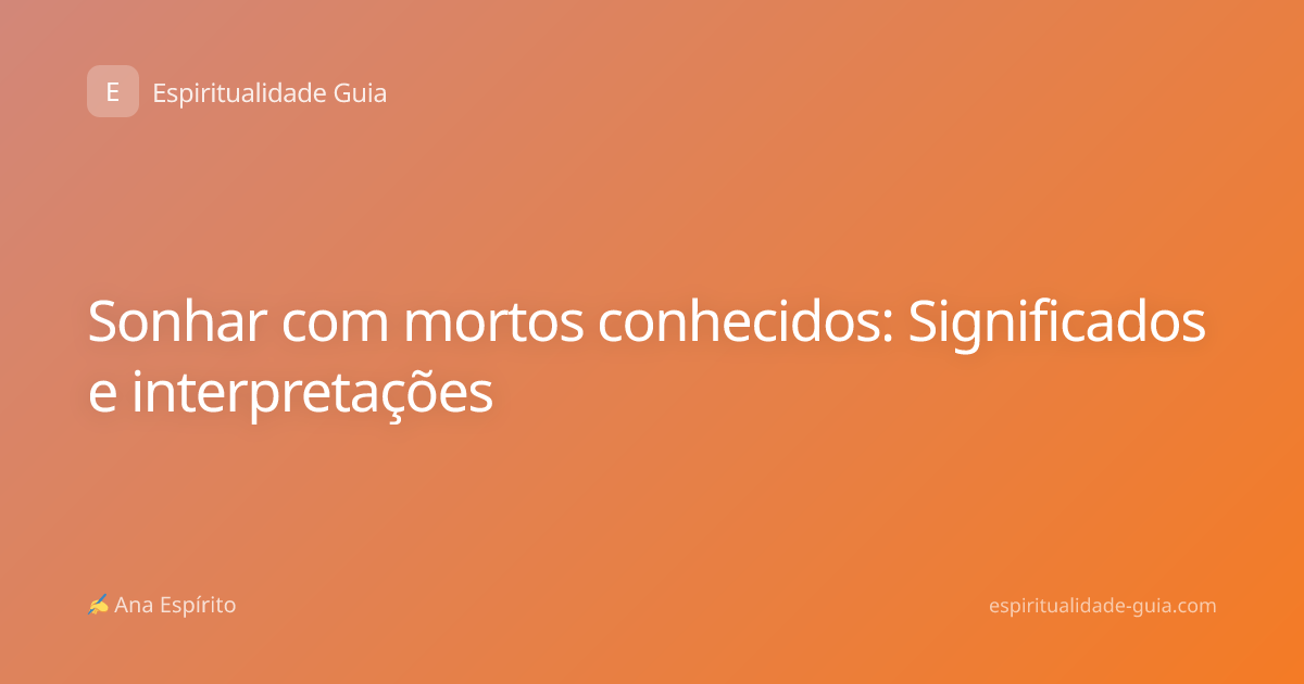 Sonhar com mortos conhecidos: Significados e interpretações